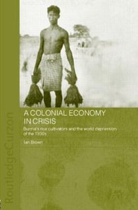 A Colonial Economy in Crisis : Burma's Rice Cultivators and the World Depression of the 1930s - Ian Brown