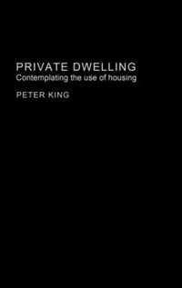 Private Dwelling : Contemplating the Use of Housing - Peter King