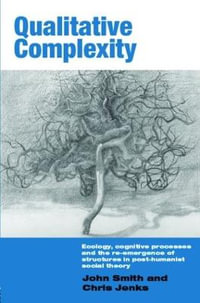 Qualitative Complexity : Ecology, Cognitive Processes and the Re-Emergence of Structures in Post-Humanist Social Theory - John Smith