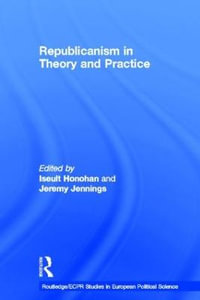 Republicanism in Theory and Practice : Routledge/ECPR Studies in European Political Science - Iseult Honohan