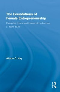 The Foundations of Female Entrepreneurship : Enterprise, Home and Household in London, c. 1800-1870 - Alison Kay