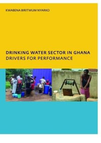 Drinking Water Sector in Ghana: Drivers for Performance : PhD, UNESCO-IHE Institute for Water Education, Delft, The Netherlands - Kwabena Biritwum Nyarko