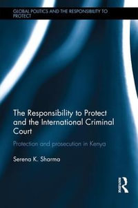 The Responsibility to Protect and the International Criminal Court : Protection and Prosecution in Kenya - Serena Sharma