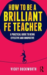 How to be a Brilliant FE Teacher : A practical guide to being effective and innovative - Vicky Duckworth