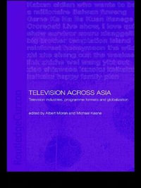 Television Across Asia : TV Industries, Programme Formats and Globalisation - Michael Keane