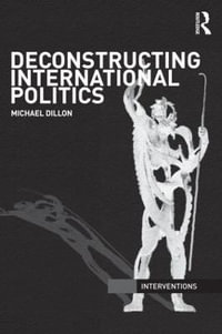 Deconstructing International Politics : Interventions - Michael Dillon