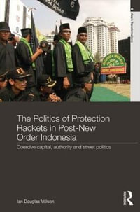 The Politics of Protection Rackets in Post-New Order Indonesia : Coercive Capital, Authority and Street Politics - Ian Douglas Wilson