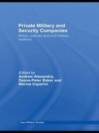 Private Military and Security Companies : Ethics, Policies and Civil-Military Relations - Andrew Alexandra