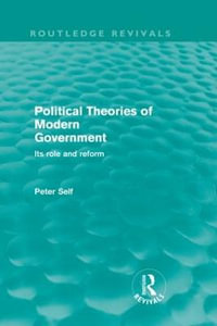 Political Theories of Modern Government (Routledge Revivals) : Its Role and Reform - Peter Self