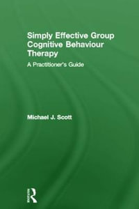 Simply Effective Group Cognitive Behaviour Therapy : A Practitioner's Guide - Michael J. Scott