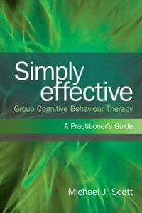 Simply Effective Group Cognitive Behaviour Therapy : A Practitioner's Guide - Michael J. Scott