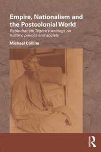 Empire, Nationalism and the Postcolonial World : Rabindranath Tagore's Writings on History, Politics and Society - Michael Collins