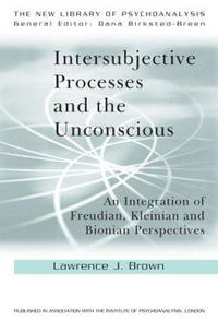 Intersubjective Processes and the Unconscious : An Integration of Freudian, Kleinian and Bionian Perspectives - Lawrence J. Brown