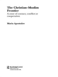 The Christian-Muslim Frontier : A Zone of Contact, Conflict or Co-operation - Mario Apostolov