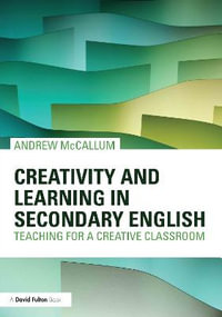 Creativity and Learning in Secondary English : Teaching for a creative classroom - Andrew McCallum