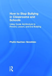 How to Stop Bullying in Classrooms and Schools : Using Social Architecture to Prevent, Lessen, and End Bullying - Phyllis Kaufman Goodstein