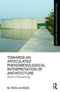 Towards an Articulated Phenomenological Interpretation of Architecture : Phenomenal Phenomenology - M. Reza Shirazi