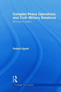 Complex Peace Operations and Civil-Military Relations : Winning the Peace - Robert Egnell