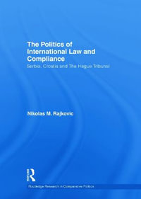 The Politics of International Law and Compliance : Serbia, Croatia and The Hague Tribunal - Nikolas M. Rajkovic