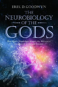 The Neurobiology of the Gods : How Brain Physiology Shapes the Recurrent Imagery of Myth and Dreams - Erik D. Goodwyn