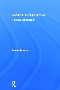 Politics and Rhetoric : A Critical Introduction - James Martin