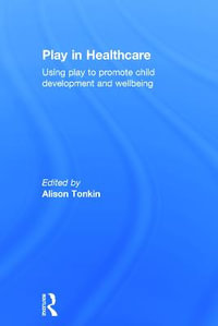 Play in Healthcare : Using Play to Promote Child Development and Wellbeing - Alison Tonkin