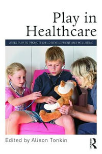 Play in Healthcare : Using Play to Promote Child Development and Wellbeing - Alison Tonkin