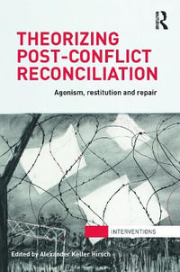 Theorizing Post-Conflict Reconciliation : Agonism, Restitution & Repair - Alexander Hirsch