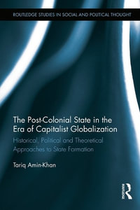 The Post-Colonial State in the Era of Capitalist Globalization : Historical, Political and Theoretical Approaches to State Formation - Tariq Amin-Khan