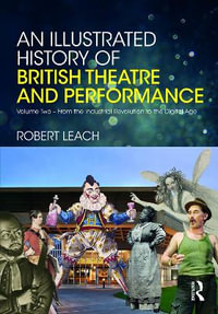 An Illustrated History of British Theatre and Performance : Volume Two - From the Industrial Revolution to the Digital Age - Robert Leach