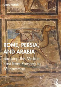 Rome, Persia, and Arabia : Shaping the Middle East from Pompey to Muhammad - Greg Fisher