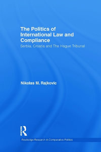 The Politics of International Law and Compliance : Serbia, Croatia and The Hague Tribunal - Nikolas M. Rajkovic