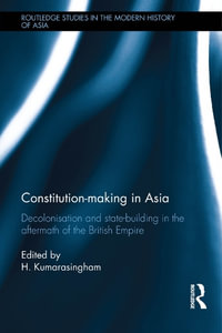 Constitution-making in Asia : Decolonisation and State-Building in the Aftermath of the British Empire - H. Kumarasingham