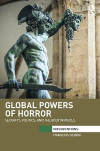 Global Powers of Horror : Security, Politics, and the Body in Pieces - Francois Debrix