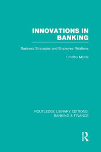 Innovations in Banking (RLE: Banking & Finance) : Business Strategies and Employee Relations - Tim Morris