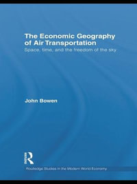 The Economic Geography of Air Transportation : Space, Time, and the Freedom of the Sky - John T. Bowen