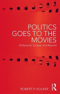 Politics Goes to the Movies : Hollywood, Europe, and Beyond - Robert P Kolker