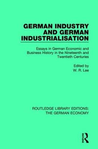 German Industry and German Industrialisation : Essays in German Economic and Business History in the Nineteenth and Twentieth Centuries - Robert Lee