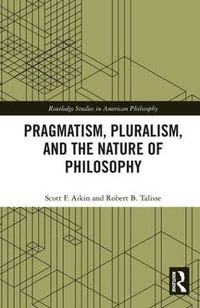 Pragmatism, Pluralism, and the Nature of Philosophy : Routledge Studies in American Philosophy - Scott F. Aikin