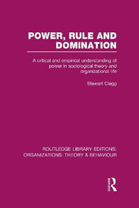 Power, Rule and Domination (RLE : Organizations): A Critical and Empirical Understanding of Power in Sociological Theory and Organizational Life - Stewart Clegg