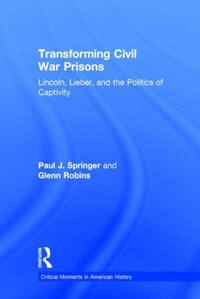 Transforming Civil War Prisons : Lincoln, Lieber, and the Politics of Captivity - Paul J. Springer