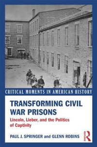 Transforming Civil War Prisons : Lincoln, Lieber, and the Politics of Captivity - Paul J. Springer