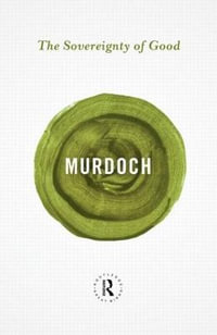 The Sovereignty of Good : Routledge Great Minds - Iris Murdoch