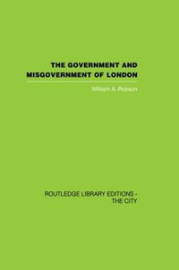 The Government and Misgovernment of London - William A. Robson