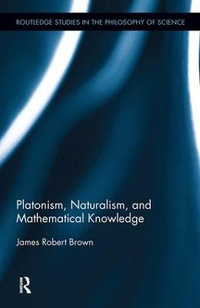 Platonism, Naturalism, and Mathematical Knowledge : Routledge Studies in the Philosophy of Science - James Robert Brown