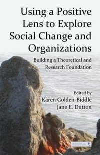 Using a Positive Lens to Explore Social Change and Organizations : Building a Theoretical and Research Foundation - Karen Golden-Biddle