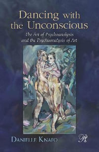 Dancing with the Unconscious : The Art of Psychoanalysis and the Psychoanalysis of Art - Danielle Knafo