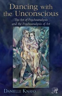 Dancing with the Unconscious : The Art of Psychoanalysis and the Psychoanalysis of Art - Danielle Knafo