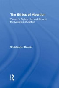 The Ethics of Abortion : Women's Rights, Human Life, and the Question of Justice - Christopher Kaczor