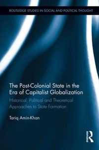 The Post-Colonial State in the Era of Capitalist Globalization : Historical, Political and Theoretical Approaches to State Formation - Tariq Amin-Khan